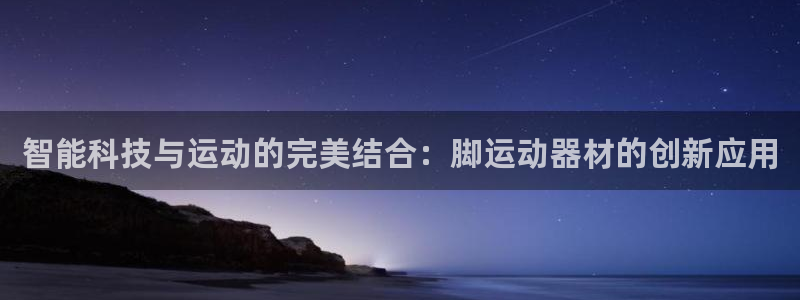 征途国际软件：智能科技与运动的完美结合：脚运动器材的创新应用