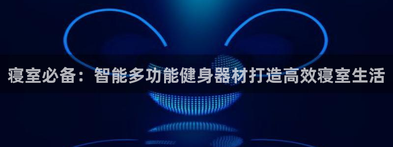 征途国际集团E.ON：寝室必备：智能多功能健身器材打造高效寝