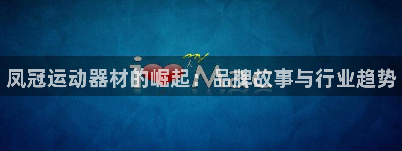 征途国际平台注册流程视频：凤冠运动器材的崛起：品牌故事与行业