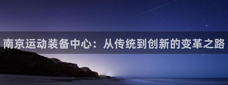 征途国际集团简介：南京运动装备中心：从传统到创新的变